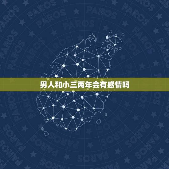 男人和小三两年会有感情吗,男人和小三之间会有真感情吗 男人和小三两年会有感情吗,男人和小三之间会有真感情吗