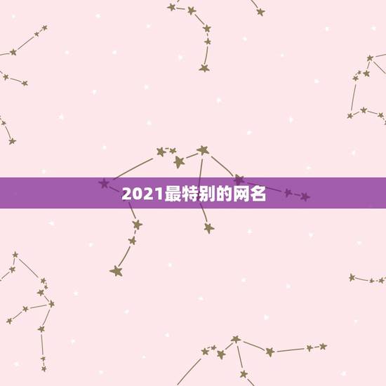 2021最特别的网名,2021最红的网名 2021最特别的网名,2021最红的网名