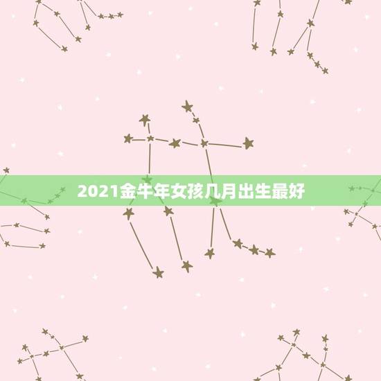 2021金牛年女孩几月出生最好,2021年属牛的几月好? 2021金牛年女孩几月出生最好,2021年属牛的几月好?