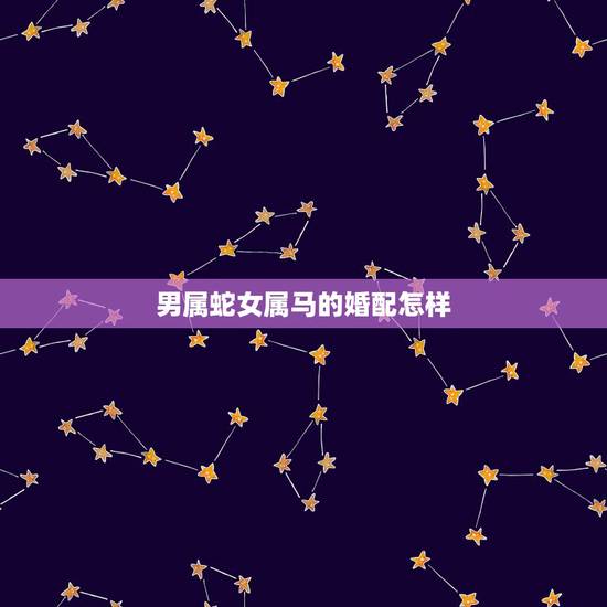 男属蛇女属马的婚配怎样，女属蛇男属马婚配如何
