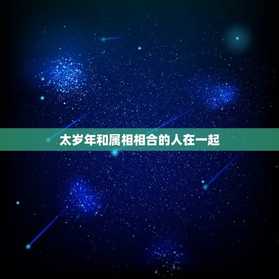 太岁年和属相相合的人在一起,2022犯太岁生肖属相 太岁年和属相相合的人在一起,2022犯太岁生肖属相
