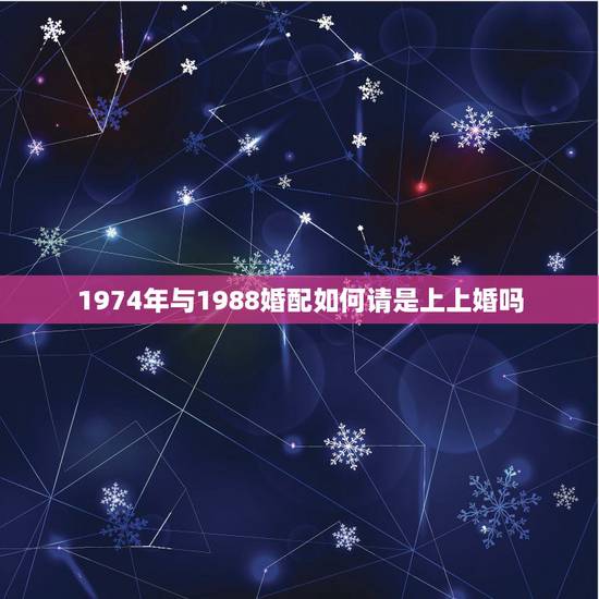 1974年与1988婚配如何请是上上婚吗，男74年属虎的和女88年属龙