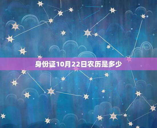 身份证10月22日农历是多少,10月22是阴历那阳历是多少 身份证10月22日农历是多少,10月22是阴历那阳历是多少