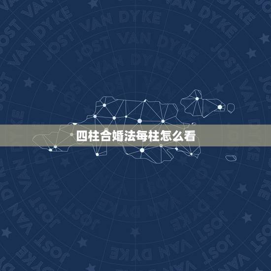 四柱合婚法每柱怎么看,八字四柱合婚合那一柱 四柱合婚法每柱怎么看,八字四柱合婚合那一柱