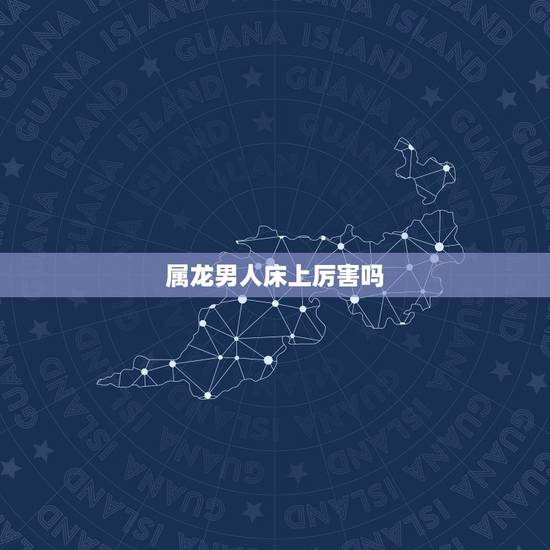 属龙男人床上厉害吗,属牛男床的性功能强吗 属龙男人床上厉害吗,属牛男床的性功能强吗