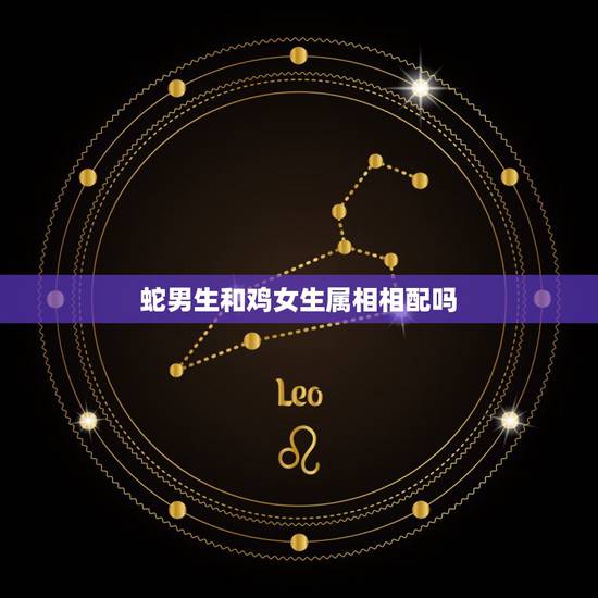 蛇男生和鸡女生属相相配吗，属蛇和属鸡相配吗