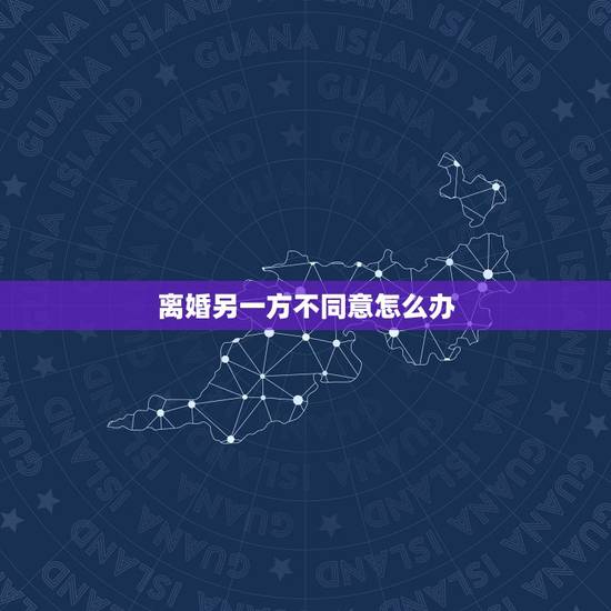 离婚另一方不同意怎么办,一方要离婚,另外一方不同意,要怎么办? 离婚另一方不同意怎么办,一方要离婚,另外一方不同意,要怎么办?