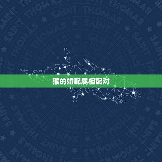 猴的婚配属相配对,属猴的和什么属相最相配 12属相婚配表 猴的婚配属相配对,属猴的和什么属相最相配 12属相婚配表