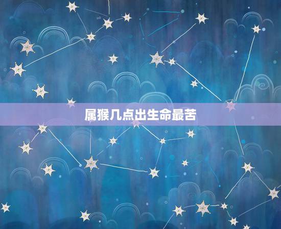 属猴几点出生命最苦,属虎生在什么时辰更好 属猴几点出生命最苦,属虎生在什么时辰更好