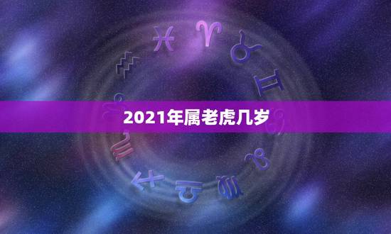 2021年属老虎几岁,2021属虎的今年多大了 2021年属老虎几岁,2021属虎的今年多大了