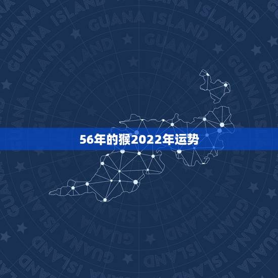 56年的猴2022年运势,1956年属猴在2022年怎么样 56年的猴2022年运势,1956年属猴在2022年怎么样