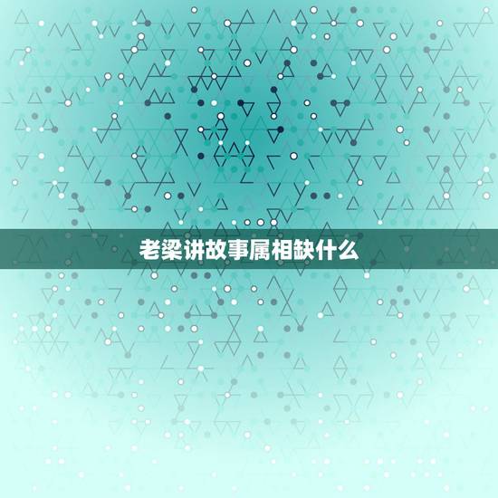 老梁讲故事属相缺什么,老梁讲故事的老梁叫什么 老梁讲故事属相缺什么,老梁讲故事的老梁叫什么