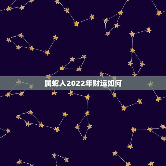 属蛇人2022年财运如何,属蛇人2022 年财运 属蛇人2022年财运如何,属蛇人2022 年财运