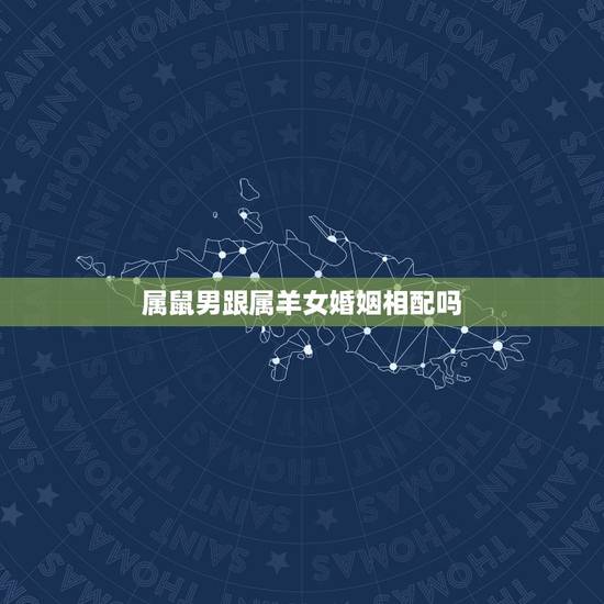 属鼠男跟属羊女婚姻相配吗，属鼠的男和属羊的女不能结婚吗？相克吗？