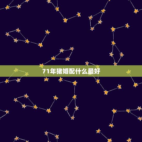 71年猪婚配什么最好,七一年的属猪配什么属相男 71年猪婚配什么最好,七一年的属猪配什么属相男