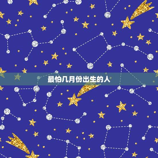 最怕几月份出生的人,怕几月份出生的人? 最怕几月份出生的人,怕几月份出生的人?
