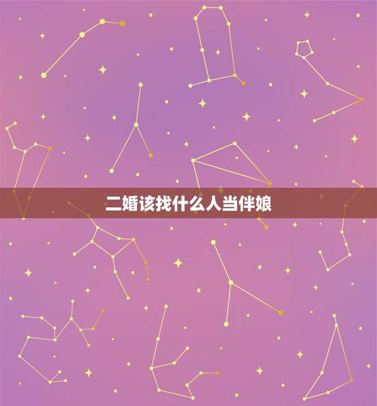 二婚该找什么人当伴娘,给二婚的当伴娘好吗 二婚该找什么人当伴娘,给二婚的当伴娘好吗