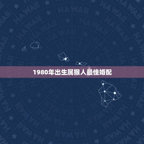 1980年出生属猴人最佳婚配,1980年属猴的婚姻的配对 1980年出生属猴人最佳婚配,1980年属猴的婚姻的配对