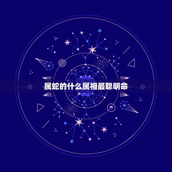 属蛇的什么属相最聪明命,大暑出生的属蛇的命运好吗 属蛇的什么属相最聪明命,大暑出生的属蛇的命运好吗