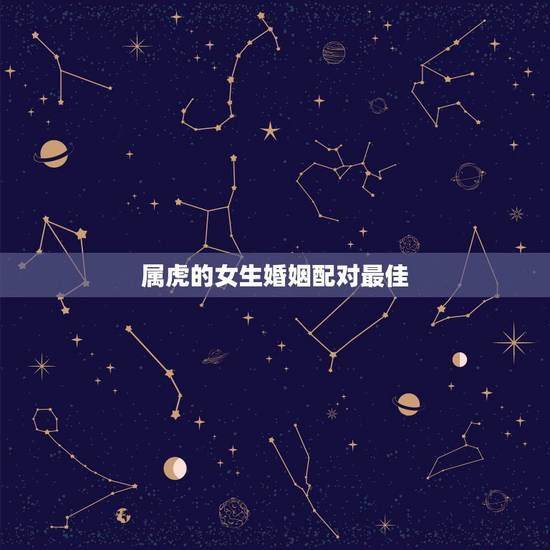 属虎的女生婚姻配对最佳,属虎的人属相配对 属虎的女生婚姻配对最佳,属虎的人属相配对