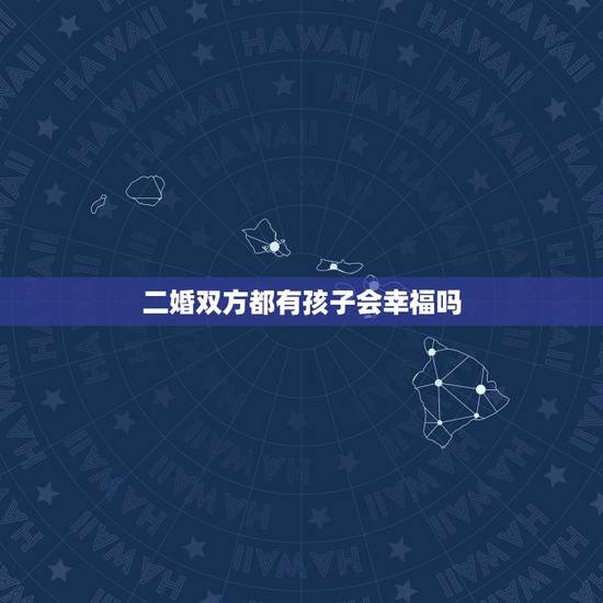 二婚双方都有孩子会幸福吗,彼此都有孩子的二婚会幸福吗? 二婚双方都有孩子会幸福吗,彼此都有孩子的二婚会幸福吗?