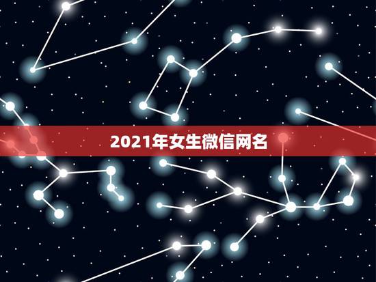 2021年女生微信网名，好听的微信名字2021最新版的有哪些？