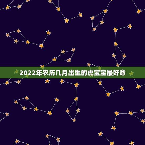 2022年农历几月出生的虎宝宝最好命，属虎的2022年几月出生最好