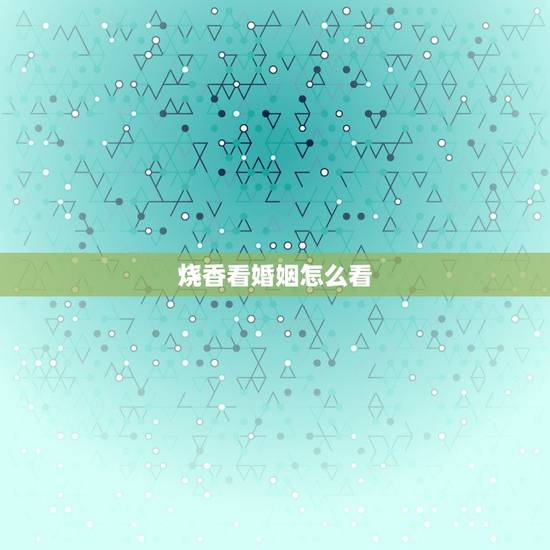 烧香看婚姻怎么看,烧香怎么看香 烧香看婚姻怎么看,烧香怎么看香