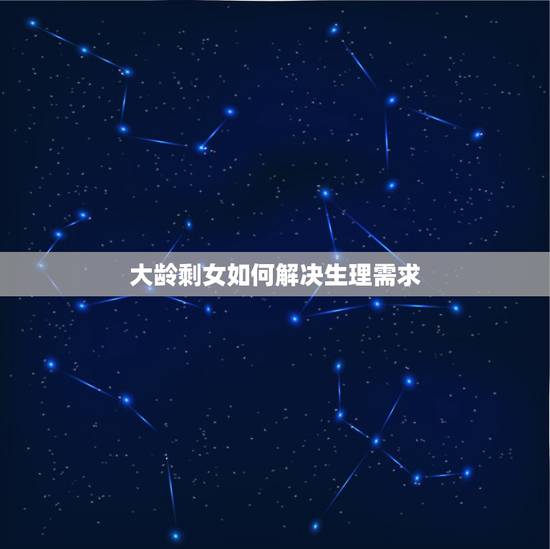 大龄剩女如何解决生理需求,单身女都是怎么解决需求的? 大龄剩女如何解决生理需求,单身女都是怎么解决需求的?
