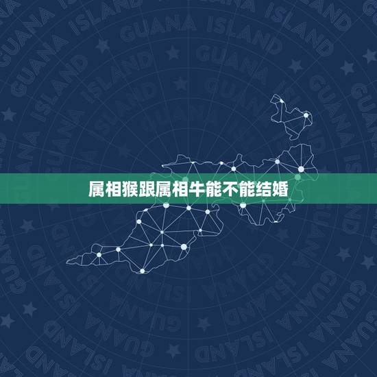 属相猴跟属相牛能不能结婚，属牛的和属猴的结婚好吗属猴的属牛的 在一起好