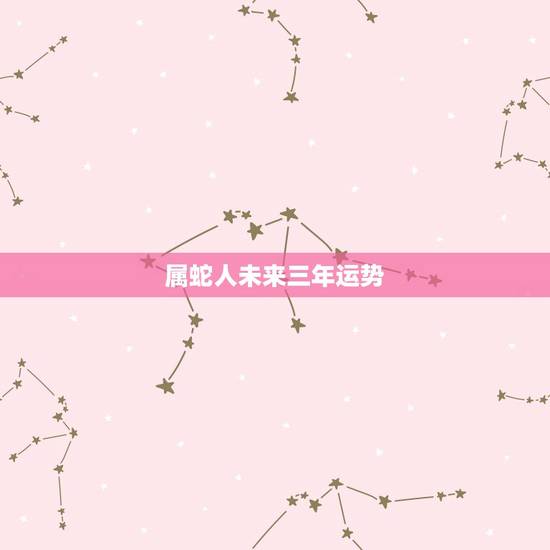 属蛇人未来三年运势,生肖属蛇未来十年运势 属蛇人未来三年运势,生肖属蛇未来十年运势