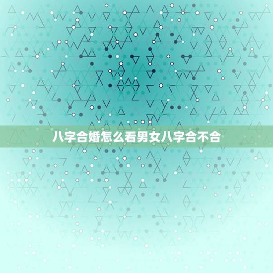 八字合婚怎么看男女八字合不合,怎么看对象之间八字合不合啊? 八字合婚怎么看男女八字合不合,怎么看对象之间八字合不合啊?