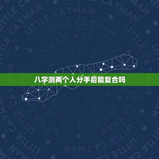 八字测两个人分手后能复合吗，算命算出两个人八字特别和特别有缘份的人分手