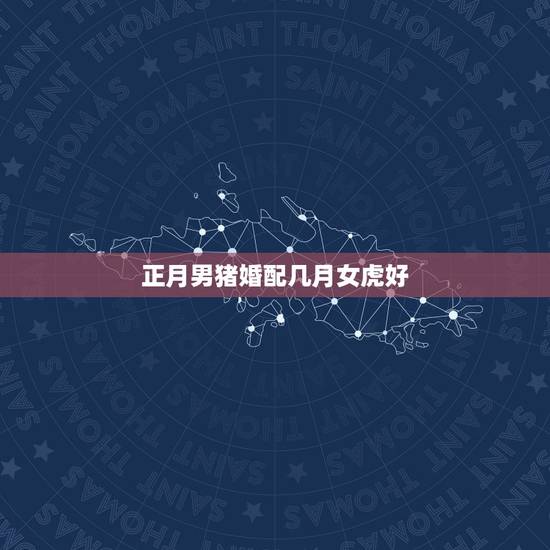 正月男猪婚配几月女虎好，男生肖猪女生肖虎几月份结婚好