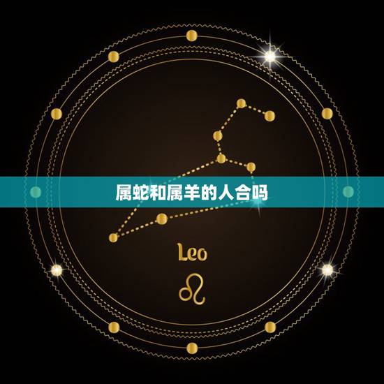 属蛇和属羊的人合吗,属羊的和属蛇的婚姻怎么样 属蛇和属羊的人合吗,属羊的和属蛇的婚姻怎么样