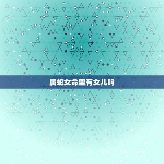 属蛇女命里有女儿吗，属蛇哪一年有子女缘