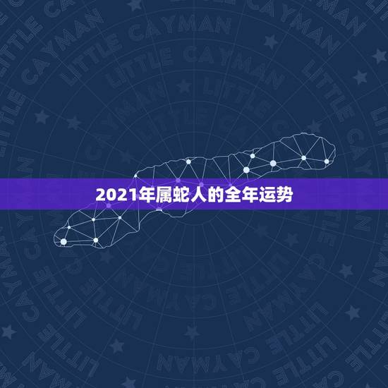 2021年属蛇人的全年运势，2021年属蛇人的全年运势男性