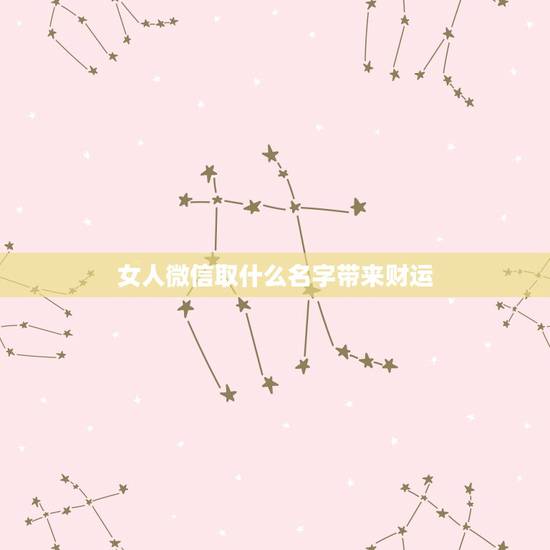 女人微信取什么名字带来财运，女性旺财的微信名字有什么？