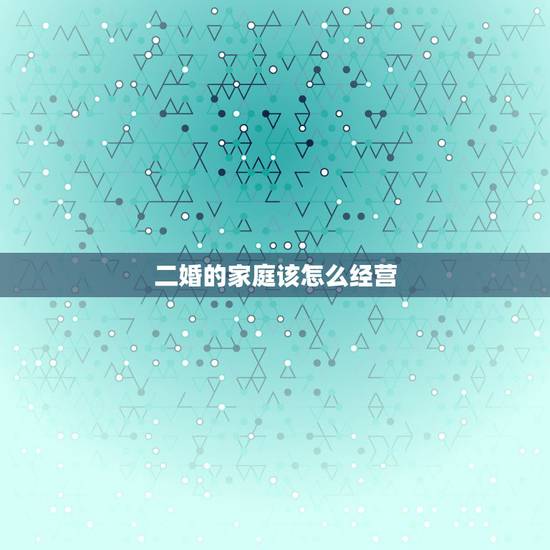 二婚的家庭该怎么经营，二婚家庭该如何管理经营经济问题