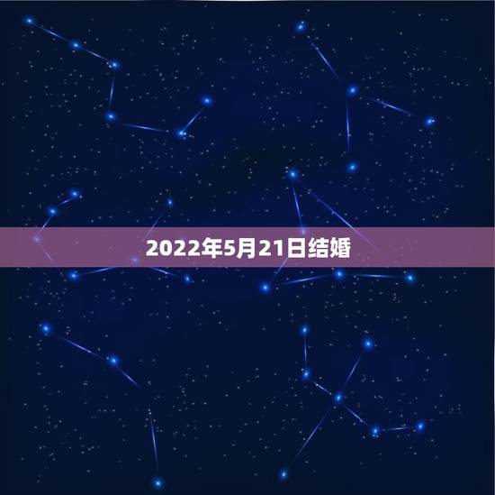 2022年5月21日结婚,2022年5月21日适合结婚吗 2022年5月21日结婚,2022年5月21日适合结婚吗