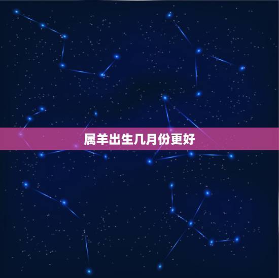 属羊出生几月份更好,属羊的哪个月份生更好 属羊出生几月份更好,属羊的哪个月份生更好