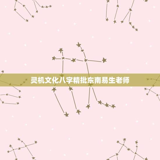 灵机文化八字精批东南易生老师,精批一下八字 灵机文化八字精批东南易生老师,精批一下八字