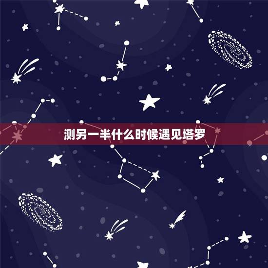 测另一半什么时候遇见塔罗，塔罗牌牌阵测寻找另一半