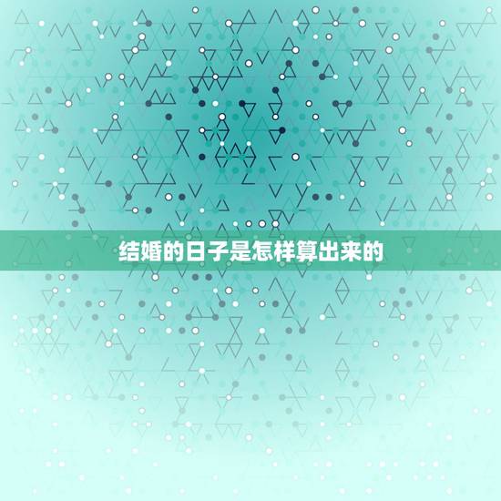 结婚的日子是怎样算出来的,结婚怎么算日子的啊? 结婚的日子是怎样算出来的,结婚怎么算日子的啊?