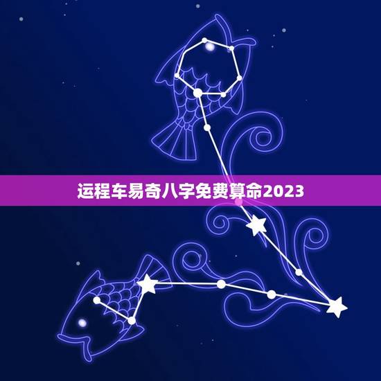 运程车易奇八字免费算命2023(介绍2023年你的运势)