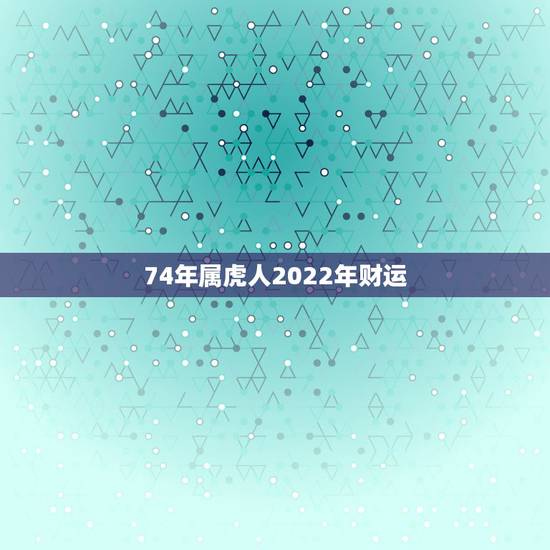 74年属虎人2022年财运，86年属虎人今日运势