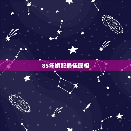 85年婚配最佳属相,74年和85年属相婚配表 85年婚配最佳属相,74年和85年属相婚配表