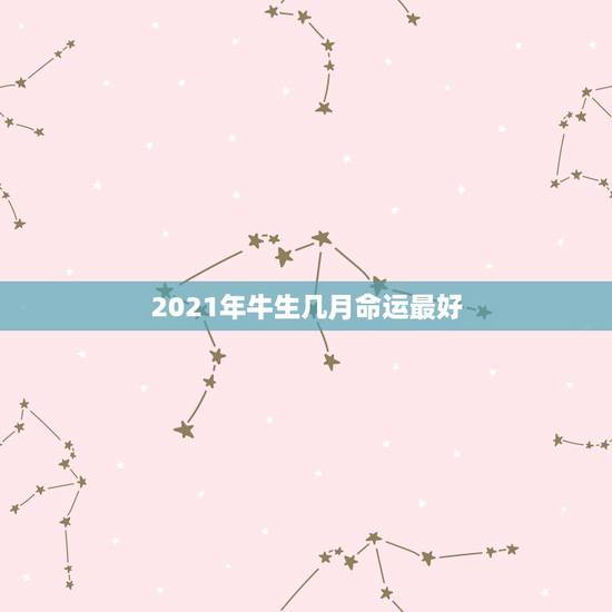 2021年牛生几月命运最好，2021牛宝宝几月出生最好命2021年
