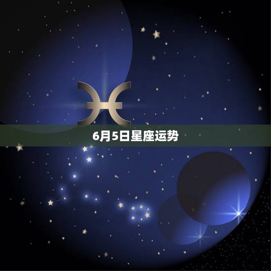 6月5日星座运势,每日星座【2018年6月5日】运势怎么样? 6月5日星座运势,每日星座【2018年6月5日】运势怎么样?