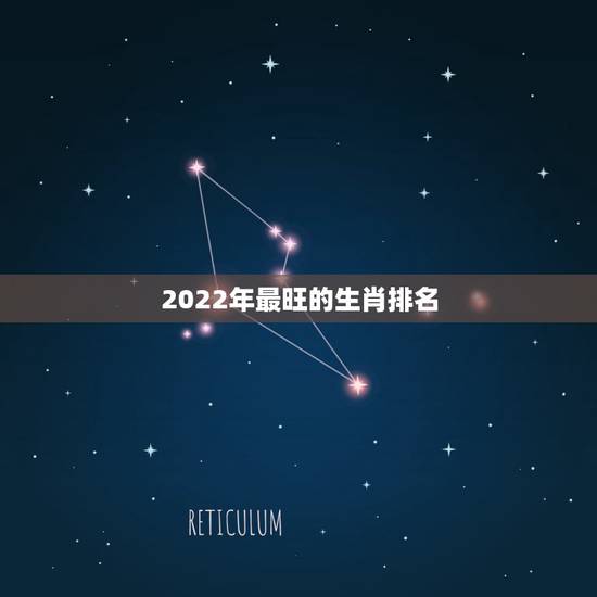2022年最旺的生肖排名,2022犯太岁的生肖 2022年最旺的生肖排名,2022犯太岁的生肖